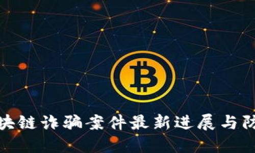 长沙区块链诈骗案件最新进展与防范措施