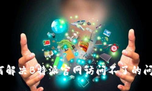 如何解决B特派官网访问不了的问题？