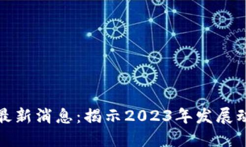 比特币区块链最新消息：揭示2023年发展动态与未来趋势