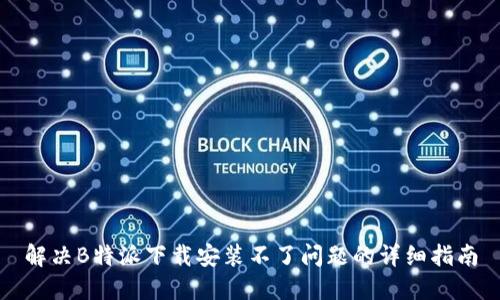 解决B特派下载安装不了问题的详细指南