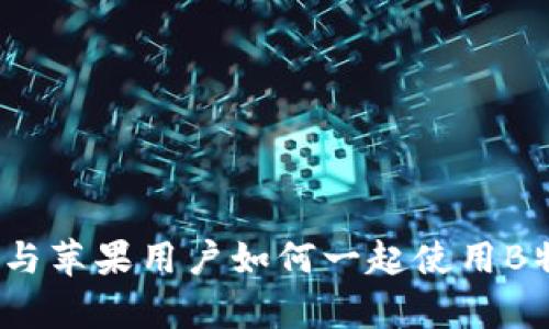 安卓用户与苹果用户如何一起使用B特派应用？