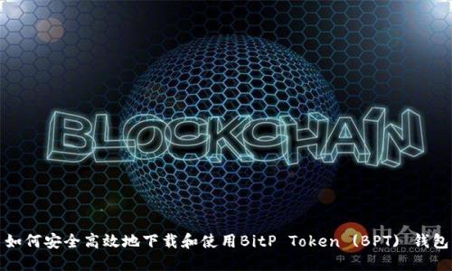 如何安全高效地下载和使用BitP Token (BPT) 钱包