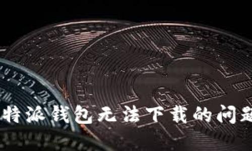 如何解决B特派钱包无法下载的问题：全面指南