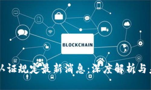 区块链认证规定最新消息：深度解析与未来展望