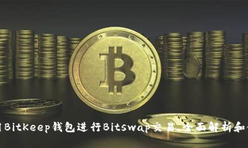 如何使用BitKeep钱包进行Bitswap交易，全面解析和使用技巧
