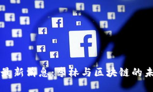 区块链最新消息：李林与区块链的未来发展