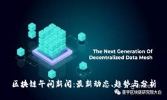 区块链午间新闻：最新动态、趋势与分析