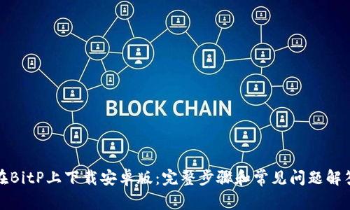 在BitP上下载安卓版：完整步骤和常见问题解答