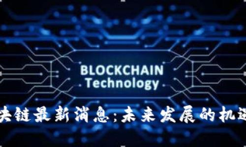 融创区块链最新消息：未来发展的机遇与挑战