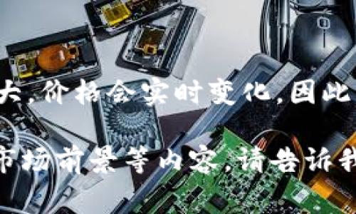 关于“布币区块链现在一个多少钱”，由于区块链和加密货币市场的波动性非常大，价格会实时变化。因此，具体价格需要通过专业的加密货币交易平台或相关应用软件来获取最新信息。

如果您有兴趣了解布币区块链的更多信息，比如它的背景、用途、技术特点以及市场前景等内容，请告诉我，我可以为您提供详细的介绍和相关信息。