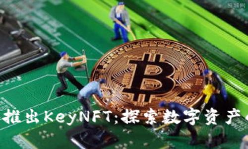 BitKeep推出KeyNFT：探索数字资产的新境界