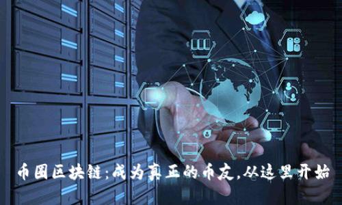 币圈区块链：成为真正的币友，从这里开始