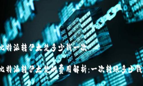 比特派转伊太梵多少钱一次

比特派转伊太梵的费用解析：一次转账多少钱？