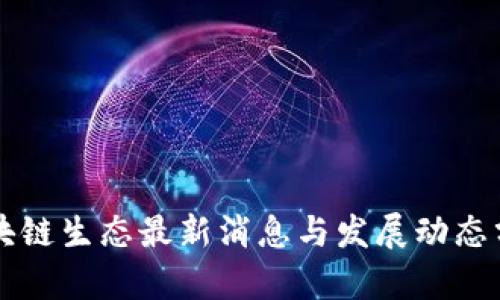 区块链生态最新消息与发展动态分析