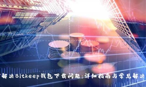如何解决Bitkeep钱包下载问题：详细指南与常见解决方案