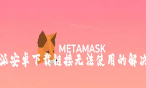 比特派安卓下载链接无法使用的解决方案