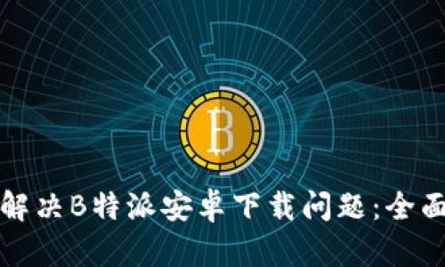 如何解决B特派安卓下载问题：全面指南