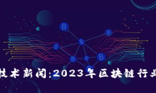 最新区块链技术新闻：2023年区块链行业趋势与发展