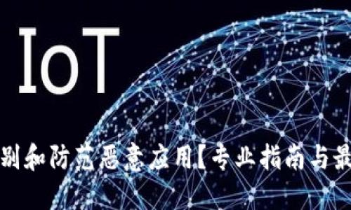 如何识别和防范恶意应用？专业指南与最佳实践